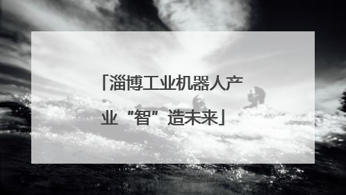淄博工业机器人产业“智”造未来