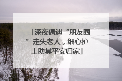 深夜偶遇“朋友圈”走失老人，细心护士助其平安归家