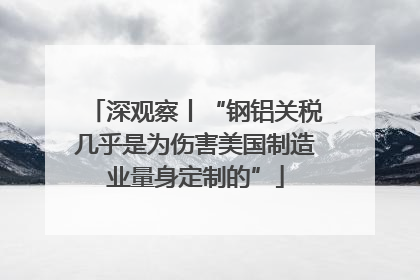深观察丨“钢铝关税几乎是为伤害美国制造业量身定制的”