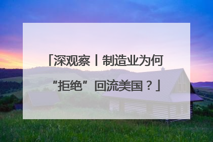 深观察丨制造业为何“拒绝”回流美国？