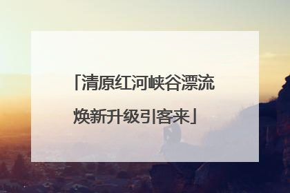 清原红河峡谷漂流焕新升级引客来