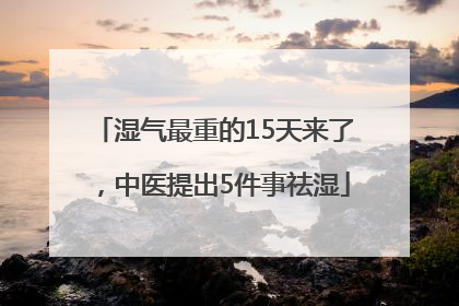 湿气最重的15天来了，中医提出5件事祛湿