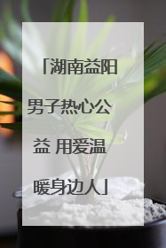 湖南益阳男子热心公益 用爱温暖身边人