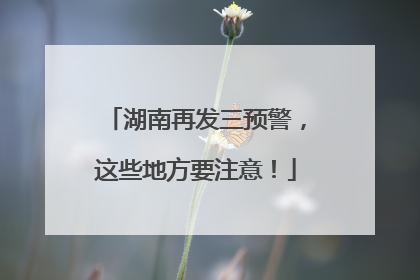 湖南再发三预警，这些地方要注意！