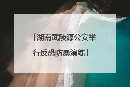 湖南武陵源公安举行反恐防暴演练