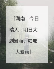 湖南：今日晴天，明日大到暴雨、局地大暴雨