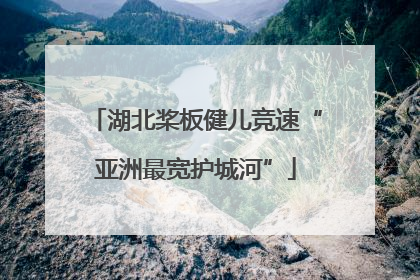 湖北桨板健儿竞速“亚洲最宽护城河”