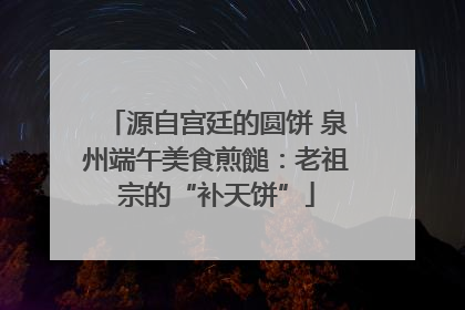 源自宫廷的圆饼 泉州端午美食煎䭔：老祖宗的“补天饼”