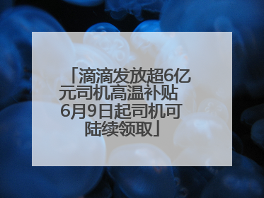 滴滴发放超6亿元司机高温补贴 6月9日起司机可陆续领取