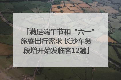 满足端午节和“六一”旅客出行需求 长沙车务段增开始发临客12趟