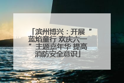 滨州博兴：开展“蓝焰童行 欢庆六一”主题嘉年华 提高消防安全意识