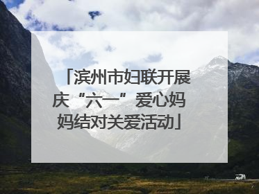 滨州市妇联开展庆“六一”爱心妈妈结对关爱活动