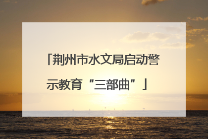 荆州市水文局启动警示教育“三部曲”