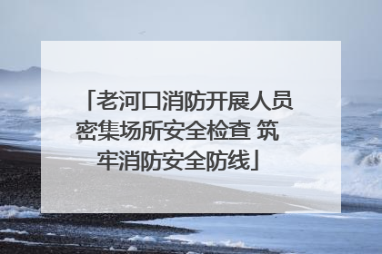 老河口消防开展人员密集场所安全检查 筑牢消防安全防线