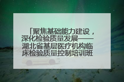 聚焦基础能力建设，深化检验质量发展——湖北省基层医疗机构临床检验质量控制培训班（孝感站）成功举办