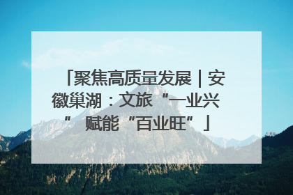 聚焦高质量发展｜安徽巢湖：文旅“一业兴” 赋能“百业旺”