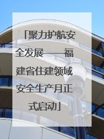 聚力护航安全发展——福建省住建领域安全生产月正式启动