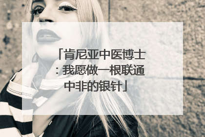 肯尼亚中医博士：我愿做一根联通中非的银针