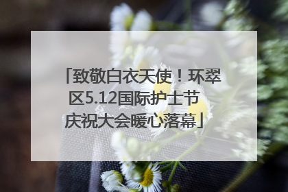 致敬白衣天使！环翠区5.12国际护士节庆祝大会暖心落幕