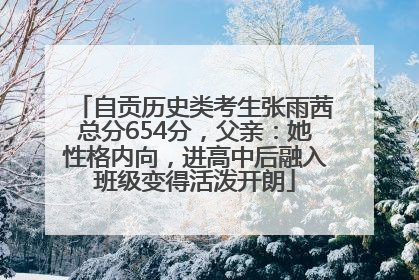 自贡历史类考生张雨茜总分654分，父亲：她性格内向，进高中后融入班级变得活泼开朗