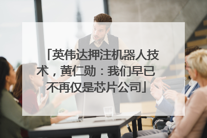 英伟达押注机器人技术，黄仁勋：我们早已不再仅是芯片公司