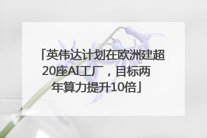 英伟达计划在欧洲建超20座AI工厂，目标两年算力提升10倍