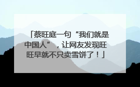 蔡旺庭一句“我们就是中国人”，让网友发现旺旺早就不只卖雪饼了！