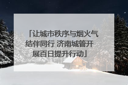 让城市秩序与烟火气结伴同行 济南城管开展百日提升行动