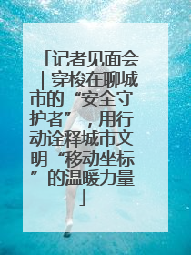 记者见面会｜穿梭在聊城市的“安全守护者”，用行动诠释城市文明“移动坐标”的温暖力量