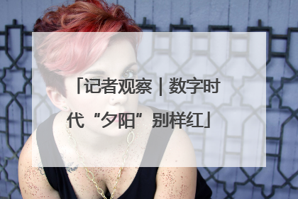 记者观察｜数字时代“夕阳”别样红