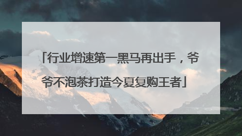 行业增速第一黑马再出手，爷爷不泡茶打造今夏复购王者