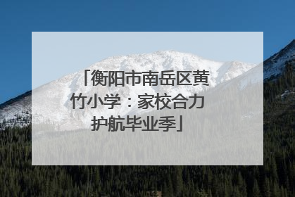衡阳市南岳区黄竹小学：家校合力护航毕业季