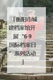 衡阳市城建档案馆开展“6·9国际档案日”系列活动