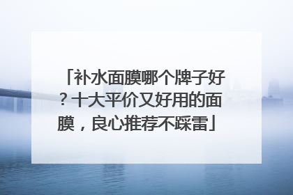 补水面膜哪个牌子好？十大平价又好用的面膜，良心推荐不踩雷