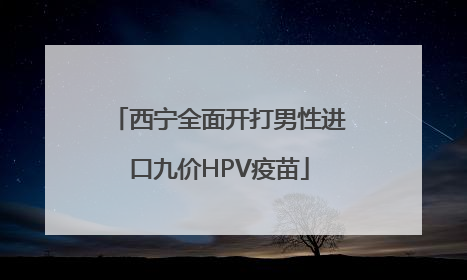 西宁全面开打男性进口九价HPV疫苗