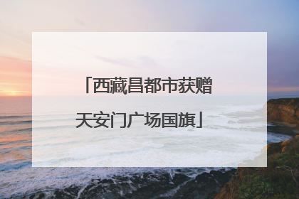 西藏昌都市获赠天安门广场国旗