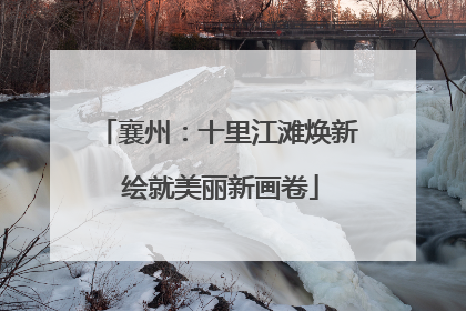襄州：十里江滩焕新 绘就美丽新画卷