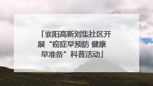 襄阳高新刘集社区开展“癌症早预防 健康早准备”科普活动