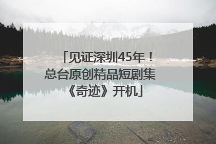 见证深圳45年！总台原创精品短剧集《奇迹》开机