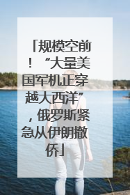 规模空前！“大量美国军机正穿越大西洋”，俄罗斯紧急从伊朗撤侨