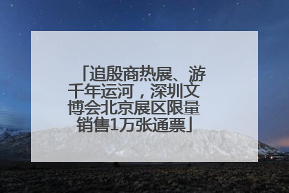 追殷商热展、游千年运河，深圳文博会北京展区限量销售1万张通票