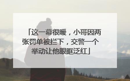 这一幕很暖，小哥因两张罚单被拦下，交警一个举动让他眼眶泛红