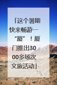 这个暑期快来畅游一“厦”！厦门推出3000多场次文旅活动