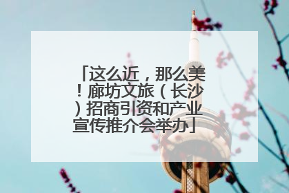 这么近，那么美！廊坊文旅（长沙）招商引资和产业宣传推介会举办