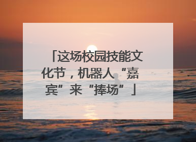 这场校园技能文化节，机器人“嘉宾”来“捧场”