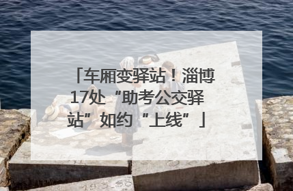 车厢变驿站！淄博17处“助考公交驿站”如约“上线”