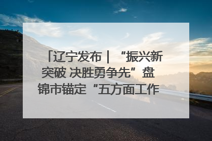 辽宁发布｜“振兴新突破 决胜勇争先”盘锦市锚定“五方面工作”力争全年地区生产总值增长5.5%左右