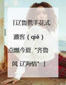 辽鲁携手花式邀客（qiě）点燃今夏“齐鲁风 辽海情”