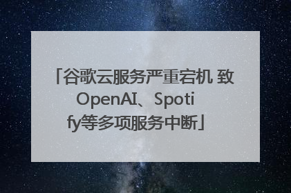 谷歌云服务严重宕机 致OpenAI、Spotify等多项服务中断