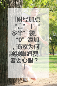 财经加点“言”丨“多半”袋、“0”添加，商家为何频频跟消费者耍心眼？